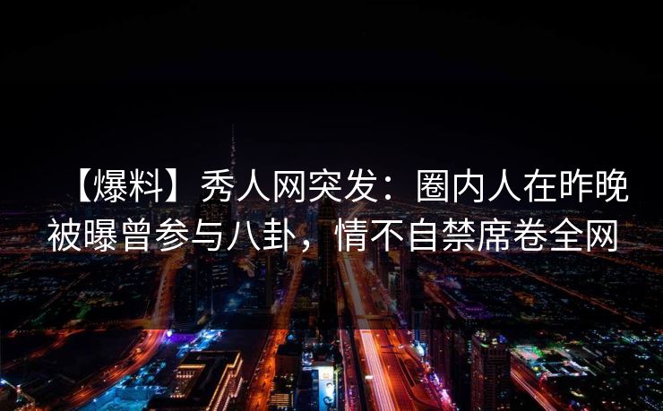 【爆料】秀人网突发：圈内人在昨晚被曝曾参与八卦，情不自禁席卷全网