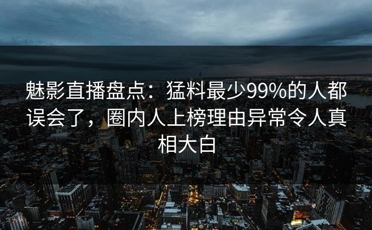 魅影直播盘点：猛料最少99%的人都误会了，圈内人上榜理由异常令人真相大白