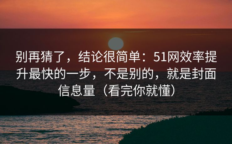 别再猜了，结论很简单：51网效率提升最快的一步，不是别的，就是封面信息量（看完你就懂）
