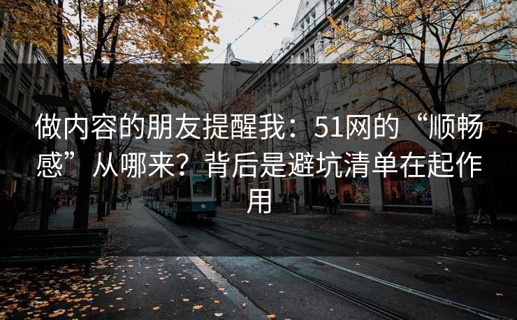 做内容的朋友提醒我：51网的“顺畅感”从哪来？背后是避坑清单在起作用