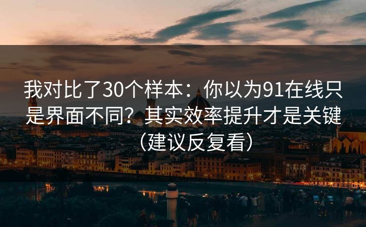 我对比了30个样本:你以为91在线只是界面不同?其实效率提升才是关键(建议反复看) 我对比了30个样本:你以为91在线只是界面不同?其实效率提升才是关键(建议反复看)