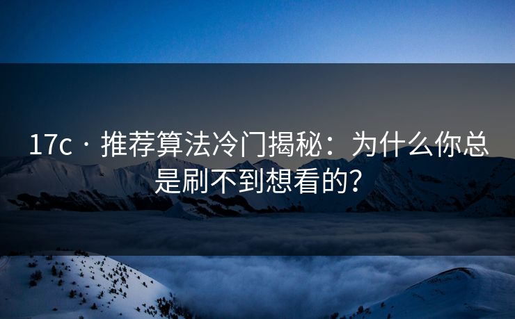 17c · 推荐算法冷门揭秘：为什么你总是刷不到想看的？